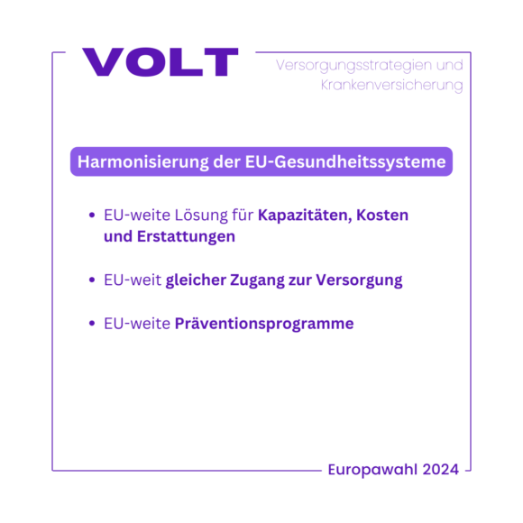 Dargestellt sind die Forderungen von Volt in Textform: Teilüberschrift: Harmonisierung der EU-Gesundheitssysteme * EU-weite Lösung für Kapazitäten, Kosten und Erstattungen * EU-weit gleicher Zugang zur Versorgung * EU-weite Präventionsprogramme